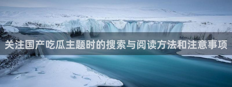 吃瓜爆料黑料：关注国产吃瓜主题时的搜索与阅读方法和注意事项