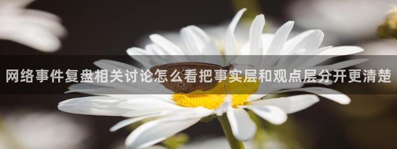 91吃瓜网址:网络事件复盘相关讨论怎么看把事实层和观点层分开更清楚