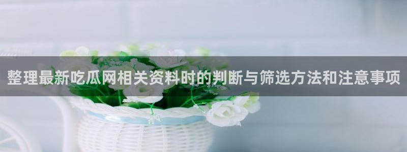 51吃瓜短剧:整理最新吃瓜网相关资料时的判断与筛选方法和注意事项
