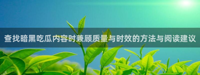 吃瓜网爆料:查找暗黑吃瓜内容时兼顾质量与时效的方法与阅读建议